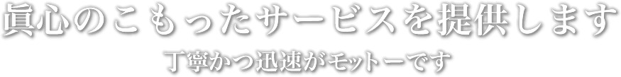 眞心のこもったサービスを提供します。丁寧かつ迅速がモットーです。